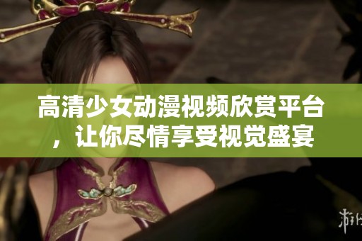 高清少女动漫视频欣赏平台，让你尽情享受视觉盛宴