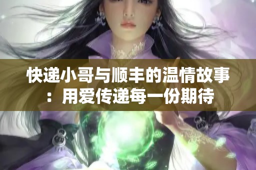快递小哥与顺丰的温情故事：用爱传递每一份期待