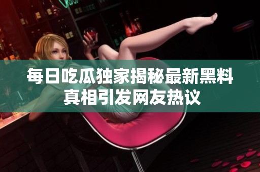 每日吃瓜独家揭秘最新黑料 真相引发网友热议