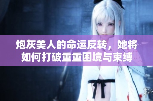 炮灰美人的命运反转，她将如何打破重重困境与束缚
