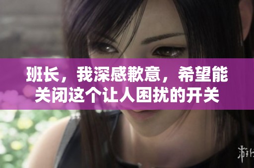 班长，我深感歉意，希望能关闭这个让人困扰的开关