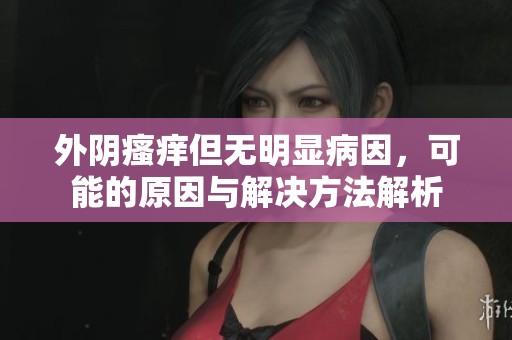 外阴瘙痒但无明显病因，可能的原因与解决方法解析
