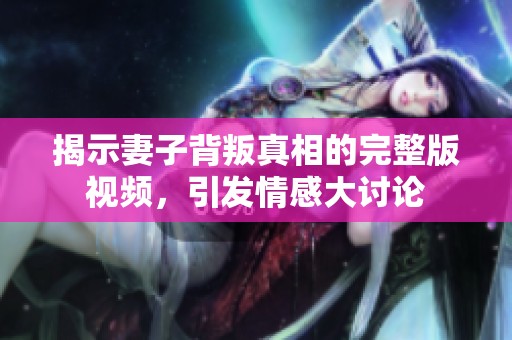 揭示妻子背叛真相的完整版视频，引发情感大讨论