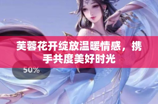 芙蓉花开绽放温暖情感，携手共度美好时光