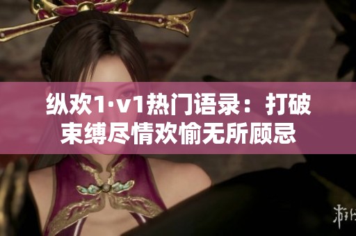 纵欢1·v1热门语录：打破束缚尽情欢愉无所顾忌