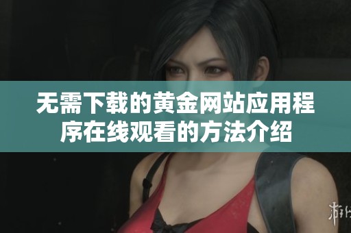 无需下载的黄金网站应用程序在线观看的方法介绍