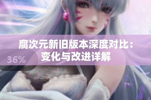 腐次元新旧版本深度对比：变化与改进详解