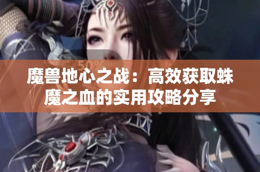 魔兽地心之战：高效获取蛛魔之血的实用攻略分享