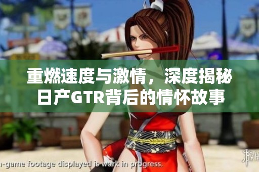重燃速度与激情，深度揭秘日产GTR背后的情怀故事