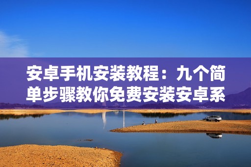 安卓手机安装教程：九个简单步骤教你免费安装安卓系统