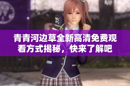青青河边草全新高清免费观看方式揭秘，快来了解吧