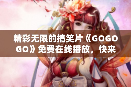 精彩无限的搞笑片《GOGOGO》免费在线播放，快来观看吧！