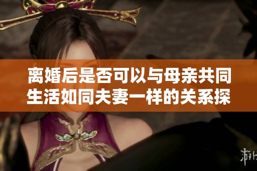 离婚后是否可以与母亲共同生活如同夫妻一样的关系探讨