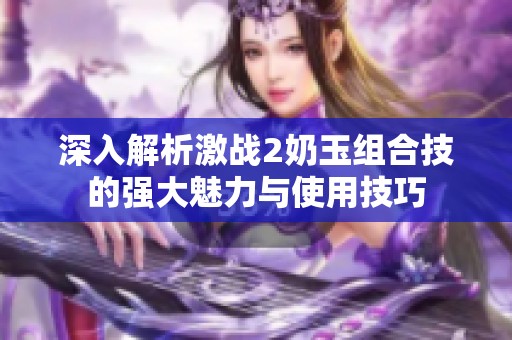 深入解析激战2奶玉组合技的强大魅力与使用技巧
