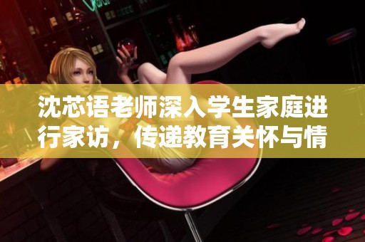 沈芯语老师深入学生家庭进行家访，传递教育关怀与情感交流