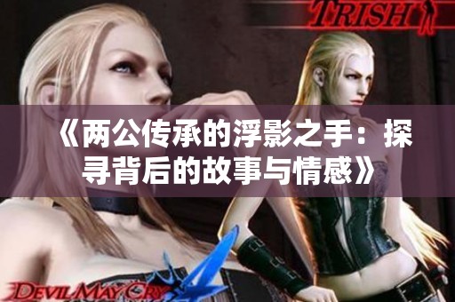 《两公传承的浮影之手：探寻背后的故事与情感》