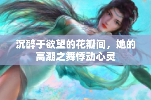 沉醉于欲望的花瓣间，她的高潮之舞悸动心灵