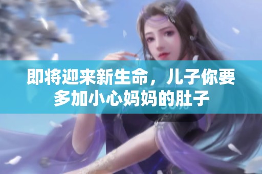 即将迎来新生命，儿子你要多加小心妈妈的肚子