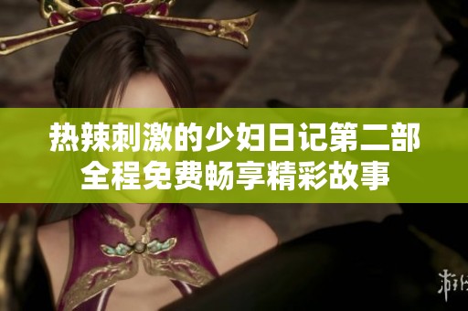 热辣刺激的少妇日记第二部全程免费畅享精彩故事