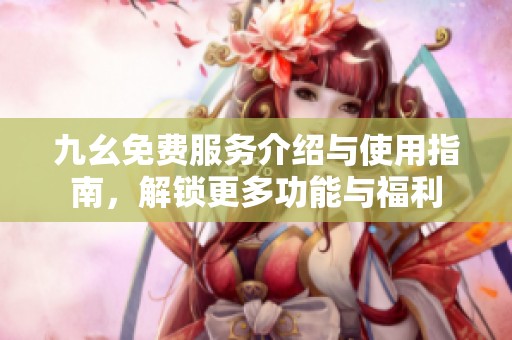九幺免费服务介绍与使用指南，解锁更多功能与福利