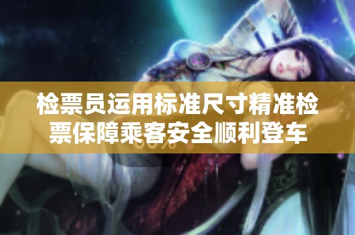 检票员运用标准尺寸精准检票保障乘客安全顺利登车