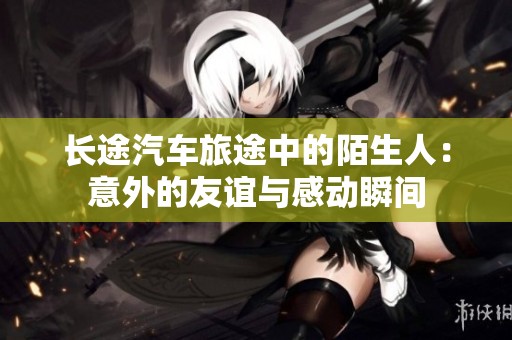 长途汽车旅途中的陌生人：意外的友谊与感动瞬间