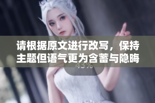 请根据原文进行改写，保持主题但语气更为含蓄与隐晦。