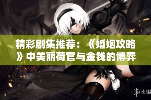 精彩剧集推荐：《婚姻攻略》中美丽荷官与金钱的博弈