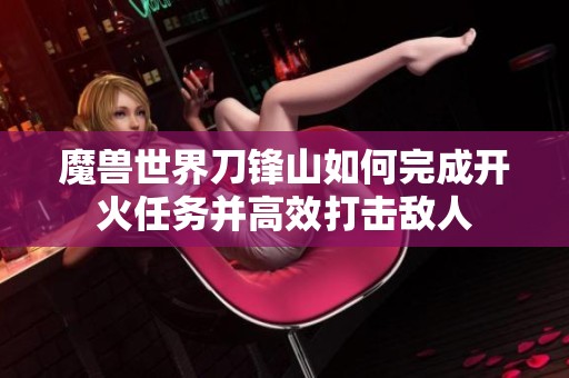魔兽世界刀锋山如何完成开火任务并高效打击敌人