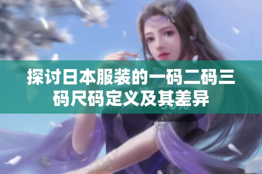 探讨日本服装的一码二码三码尺码定义及其差异