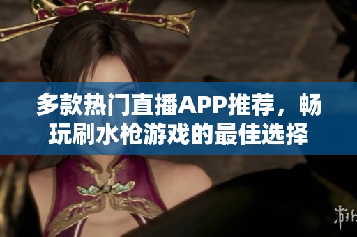 多款热门直播APP推荐，畅玩刷水枪游戏的最佳选择