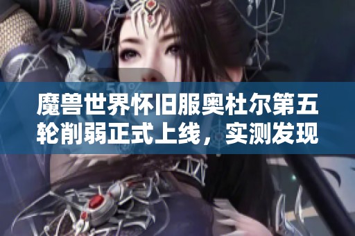 魔兽世界怀旧服奥杜尔第五轮削弱正式上线，实测发现效果超乎预期