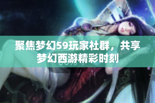 聚焦梦幻59玩家社群，共享梦幻西游精彩时刻