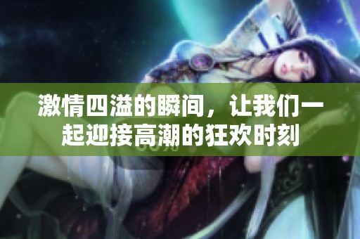 激情四溢的瞬间，让我们一起迎接高潮的狂欢时刻