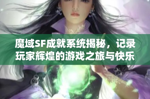 魔域SF成就系统揭秘，记录玩家辉煌的游戏之旅与快乐分享