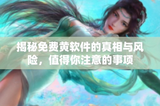 揭秘免费黄软件的真相与风险，值得你注意的事项