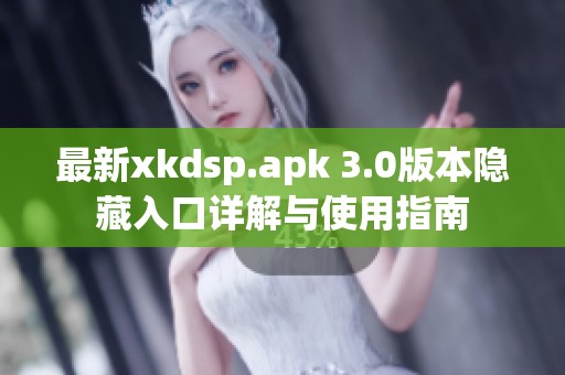 最新xkdsp.apk 3.0版本隐藏入口详解与使用指南