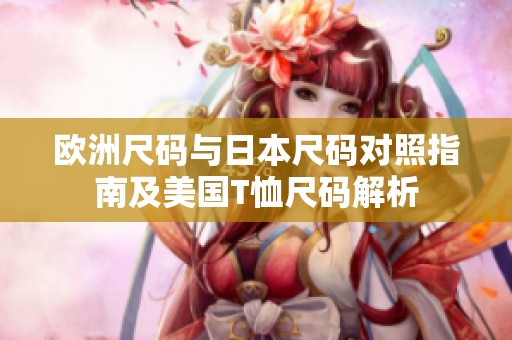 欧洲尺码与日本尺码对照指南及美国T恤尺码解析