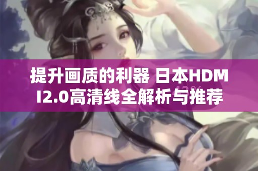 提升画质的利器 日本HDMI2.0高清线全解析与推荐