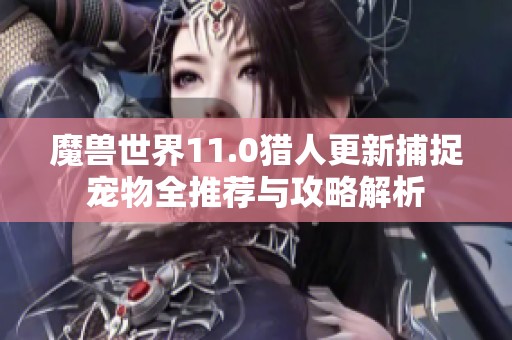 魔兽世界11.0猎人更新捕捉宠物全推荐与攻略解析