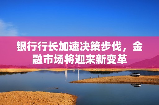 银行行长加速决策步伐，金融市场将迎来新变革
