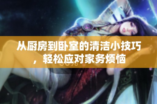 从厨房到卧室的清洁小技巧，轻松应对家务烦恼