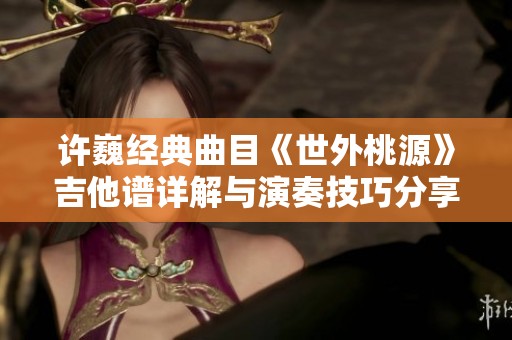 许巍经典曲目《世外桃源》吉他谱详解与演奏技巧分享