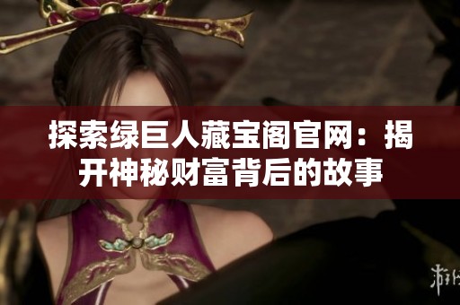 探索绿巨人藏宝阁官网：揭开神秘财富背后的故事