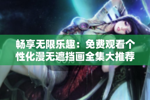 畅享无限乐趣：免费观看个性化漫无遮挡画全集大推荐