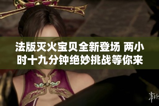 法版灭火宝贝全新登场 两小时十九分钟绝妙挑战等你来玩
