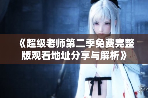 《超级老师第二季免费完整版观看地址分享与解析》