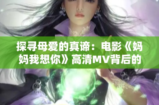 探寻母爱的真谛：电影《妈妈我想你》高清MV背后的故事
