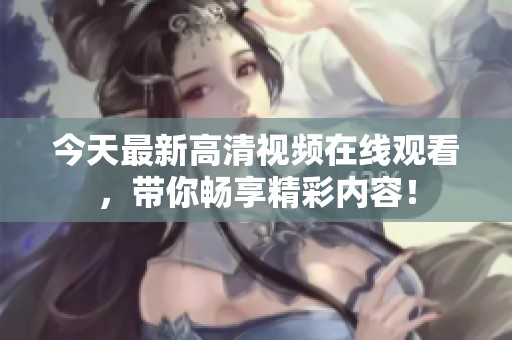 今天最新高清视频在线观看，带你畅享精彩内容！