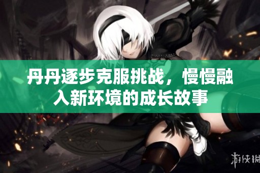 丹丹逐步克服挑战，慢慢融入新环境的成长故事